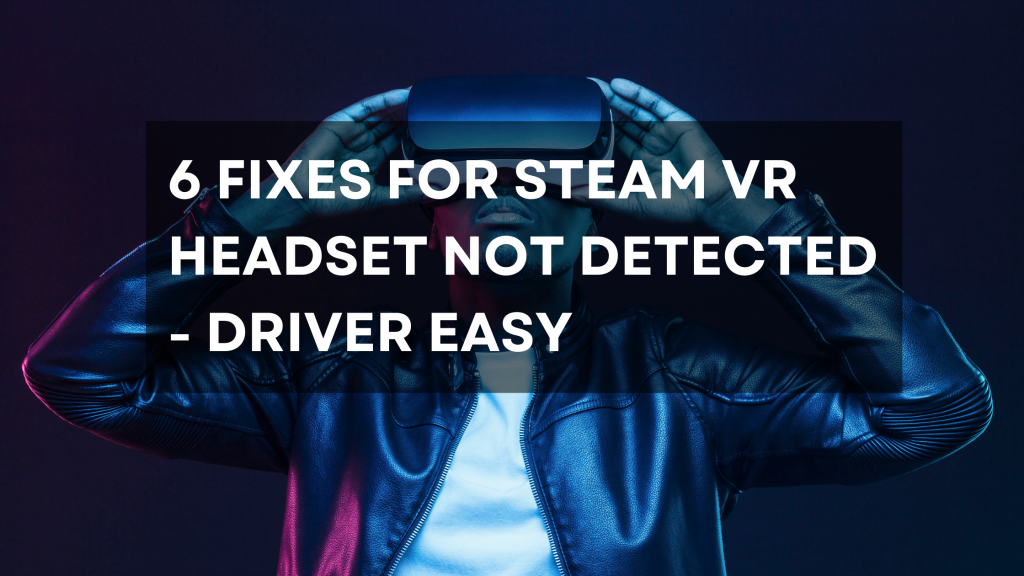 6 Fixes For Steam VR Headset Not Detected - Driver Easy - Best 360° Cameras